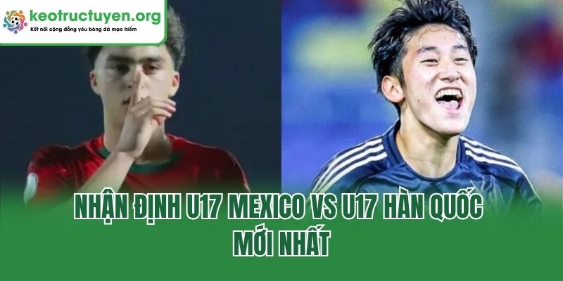 Nhận định U17 Mexico vs U17 Hàn Quốc mới nhất