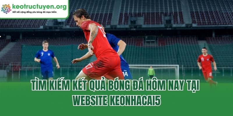 Tìm kiếm kết quả bóng đá hôm nay tại website Keonhacai5