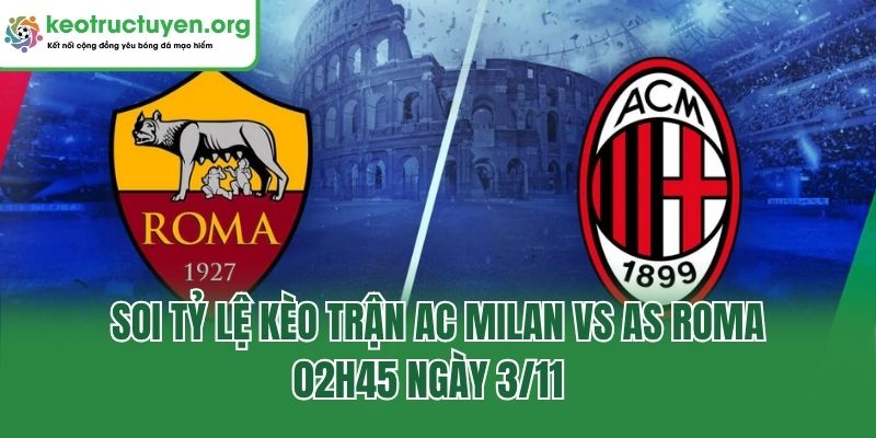 Soi Tỷ Lệ Kèo Trận AC Milan Vs AS Roma, 02h45 Ngày 3/11  