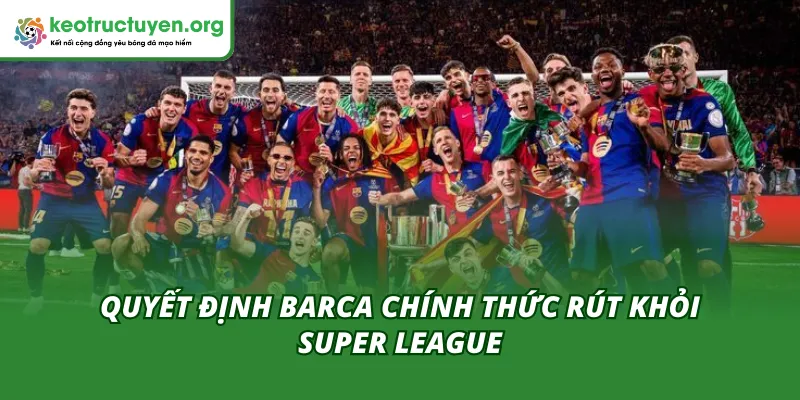 Barca Chính Thức Rút Khỏi Super League Sau Gần 5 Năm Gắn Bó Barca chấm dứt trong tham vọng đổi thay bóng đá châu Âu