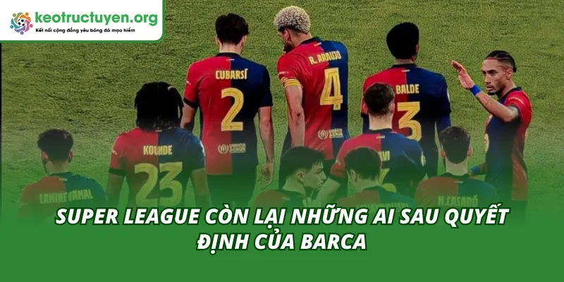Barca Chính Thức Rút Khỏi Super League Sau Gần 5 Năm Gắn Bó Cán cân quyền lực thay đổi giữa các ông lớn châu Âu