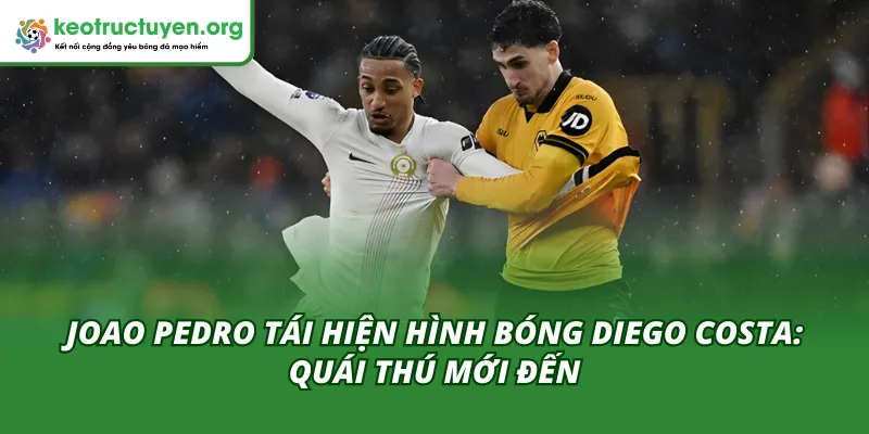 Joao Pedro Tái Hiện Hình Bóng Diego Costa